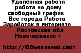 Удалённая работа, работа на дому, свободный график. - Все города Работа » Заработок в интернете   . Ростовская обл.,Новочеркасск г.